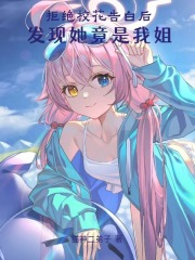 拒绝校花告白后发现她竟是我姐 小说免费阅读
