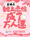 离婚后,她上恋综成了万人迷